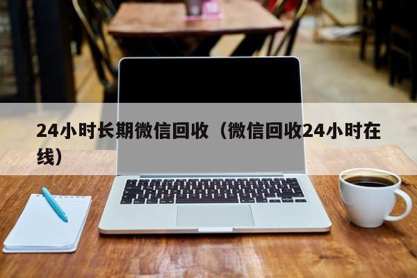 24小时长期微信回收（微信回收24小时在线）