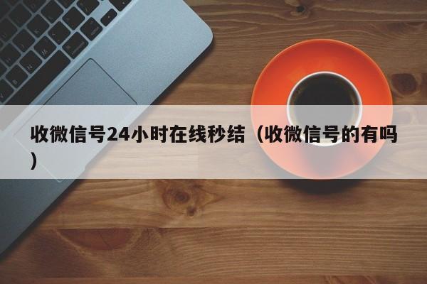 收微信号24小时在线秒结（收微信号的有吗）