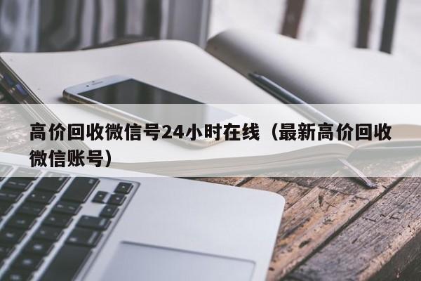 高价回收微信号24小时在线（最新高价回收微信账号）