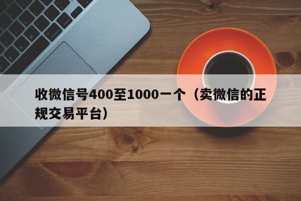 收微信号400至1000一个（卖微信的正规交易平台）