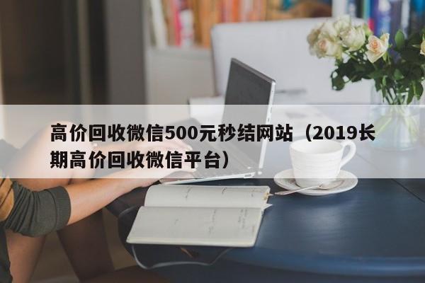 高价回收微信500元秒结网站（2019长期高价回收微信平台）